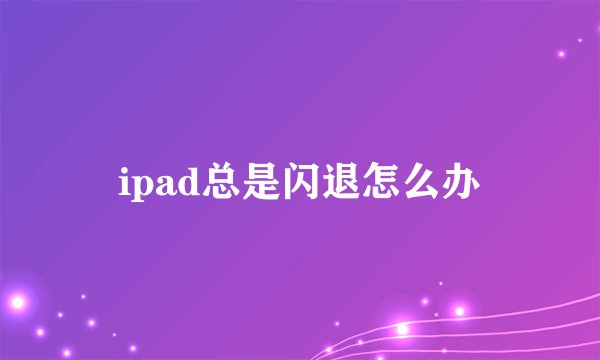 ipad总是闪退怎么办
