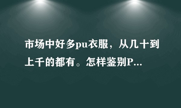 市场中好多pu衣服，从几十到上千的都有。怎样鉴别PU皮的优劣？