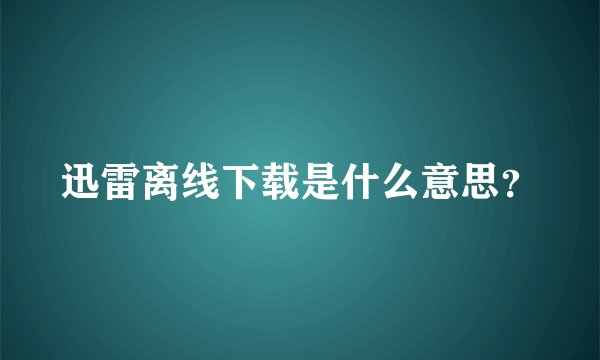 迅雷离线下载是什么意思？