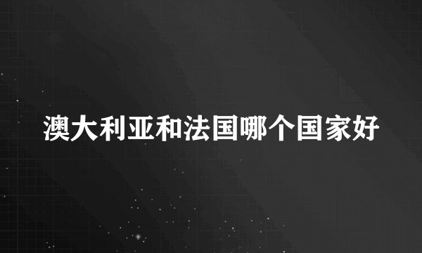 澳大利亚和法国哪个国家好