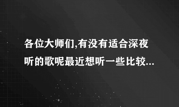 各位大师们,有没有适合深夜听的歌呢最近想听一些比较忧郁的歌,希望