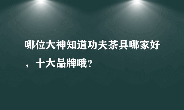 哪位大神知道功夫茶具哪家好，十大品牌哦？