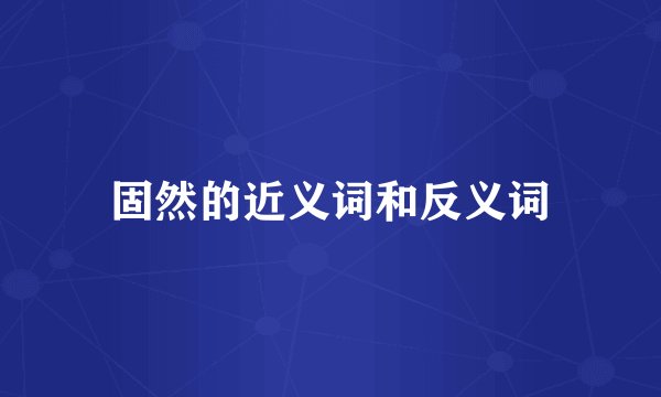 固然的近义词和反义词