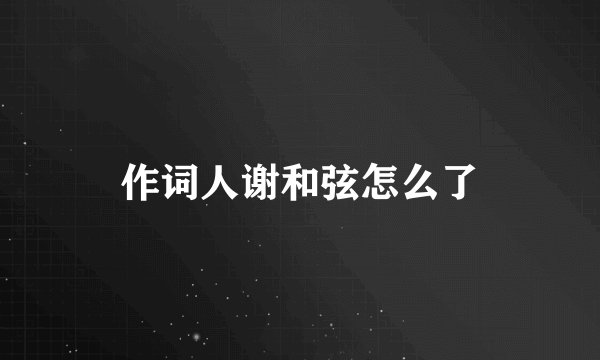 作词人谢和弦怎么了