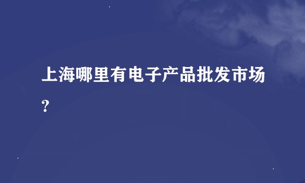 上海哪里有电子产品批发市场？