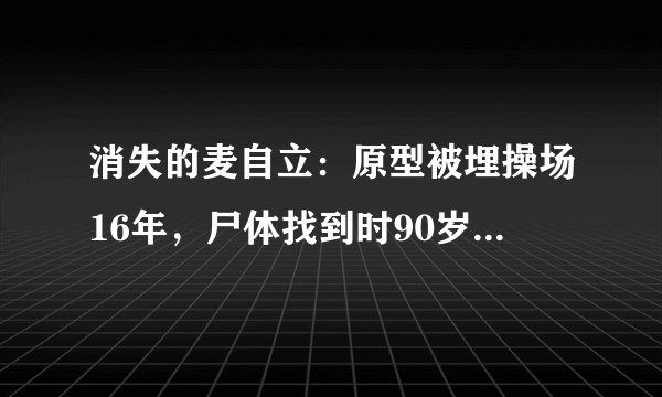 消失的麦自立：原型被埋操场16年，尸体找到时90岁母亲哭了一下午