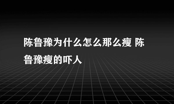 陈鲁豫为什么怎么那么瘦 陈鲁豫瘦的吓人