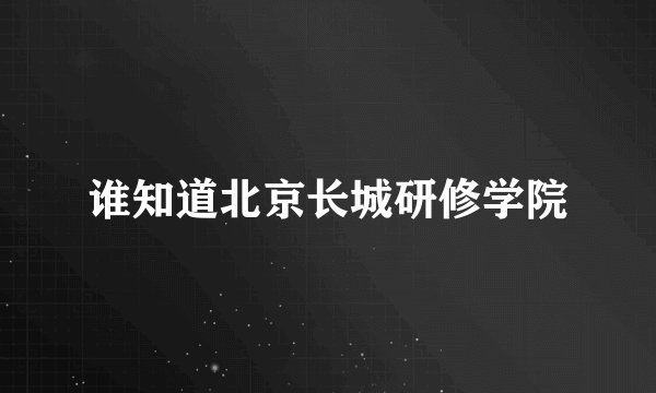 谁知道北京长城研修学院