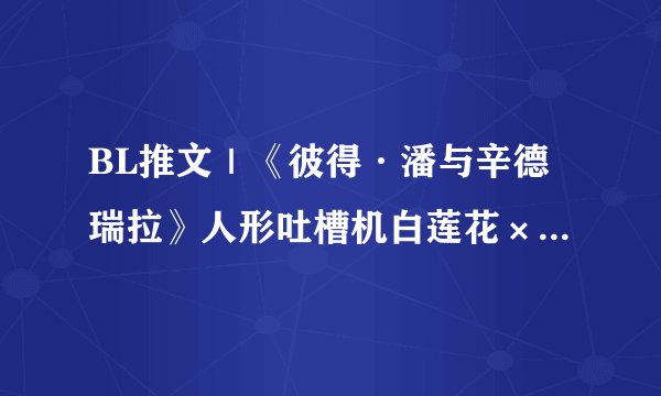 BL推文｜《彼得·潘与辛德瑞拉》人形吐槽机白莲花×缺心眼种马富二代