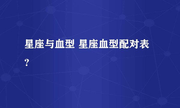 星座与血型 星座血型配对表？
