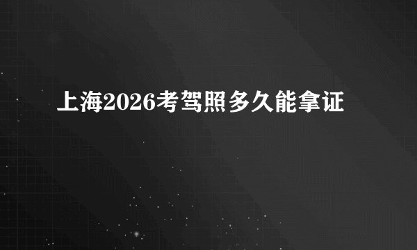 上海2026考驾照多久能拿证