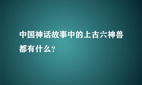 中国神话故事中的上古六神兽都有什么？