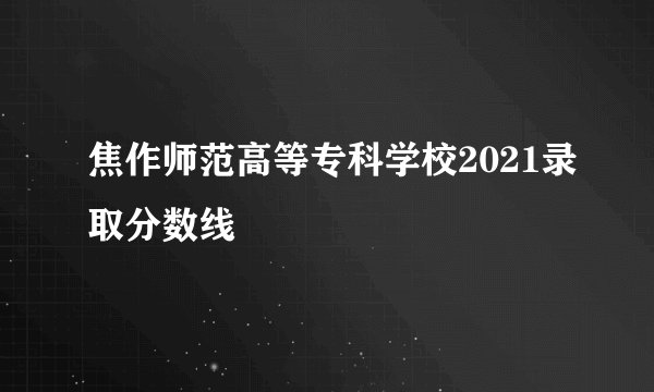 焦作师范高等专科学校2021录取分数线