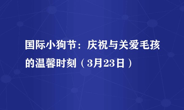 国际小狗节：庆祝与关爱毛孩的温馨时刻（3月23日）
