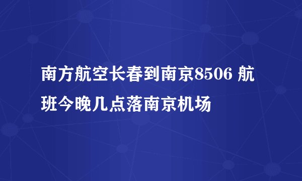 南方航空长春到南京8506 航班今晚几点落南京机场