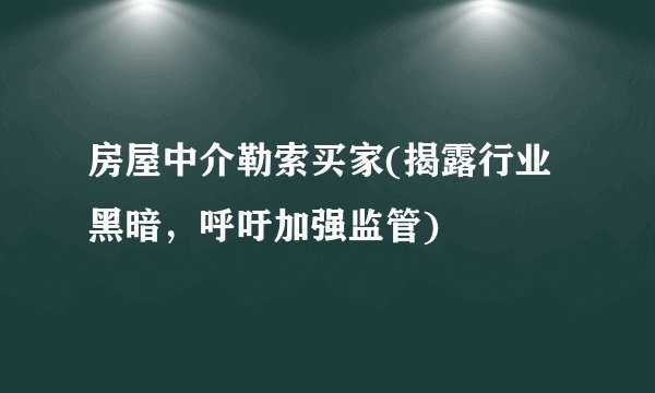 房屋中介勒索买家(揭露行业黑暗，呼吁加强监管)