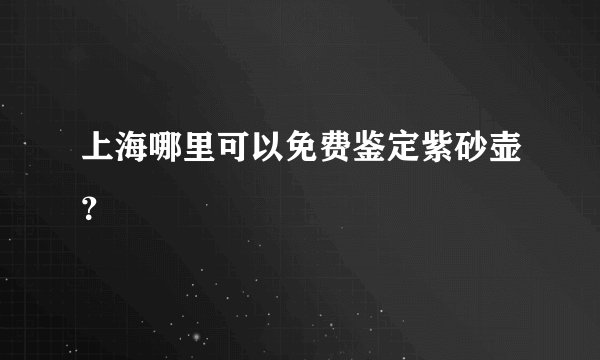 上海哪里可以免费鉴定紫砂壶？