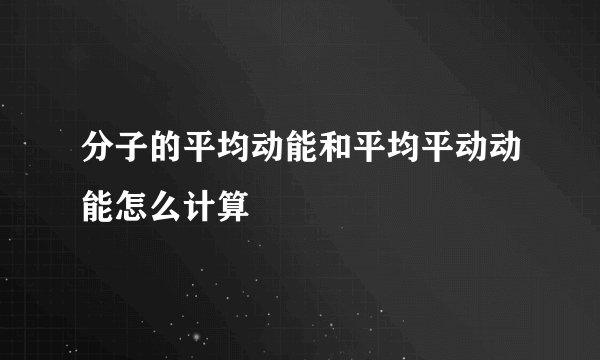分子的平均动能和平均平动动能怎么计算
