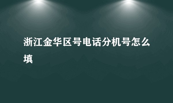 浙江金华区号电话分机号怎么填
