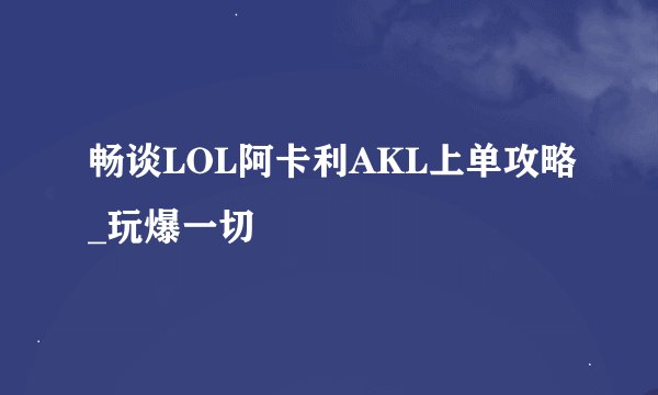 畅谈LOL阿卡利AKL上单攻略_玩爆一切