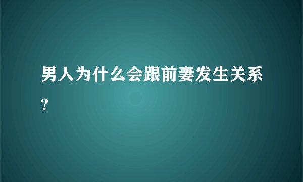 男人为什么会跟前妻发生关系?