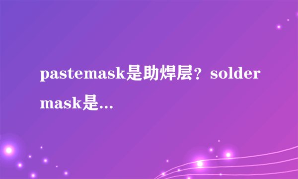 pastemask是助焊层？soldermask是阻焊层？