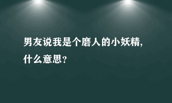 男友说我是个磨人的小妖精,什么意思？