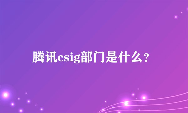 腾讯csig部门是什么？