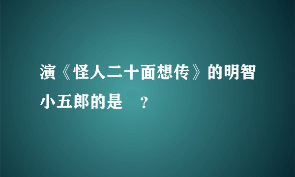 演《怪人二十面想传》的明智小五郎的是誰？