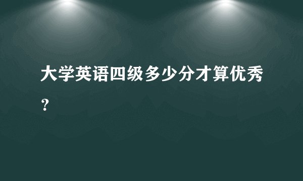 大学英语四级多少分才算优秀？