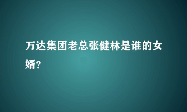 万达集团老总张健林是谁的女婿？