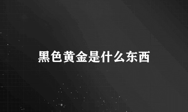 黑色黄金是什么东西