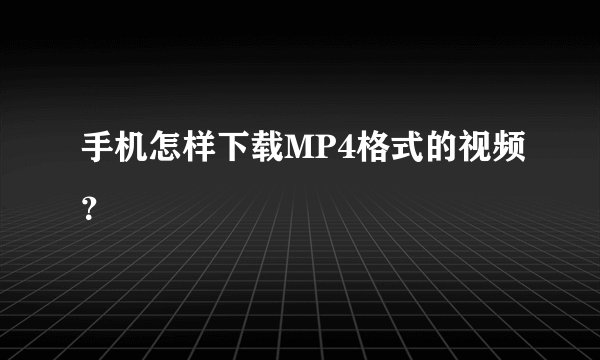 手机怎样下载MP4格式的视频?