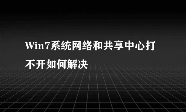 Win7系统网络和共享中心打不开如何解决