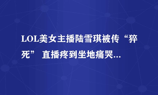 LOL美女主播陆雪琪被传“猝死” 直播疼到坐地痛哭|VRWatch