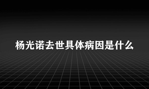 杨光诺去世具体病因是什么
