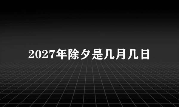 2027年除夕是几月几日