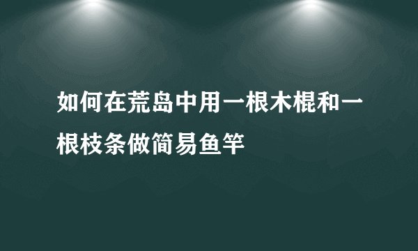 如何在荒岛中用一根木棍和一根枝条做简易鱼竿