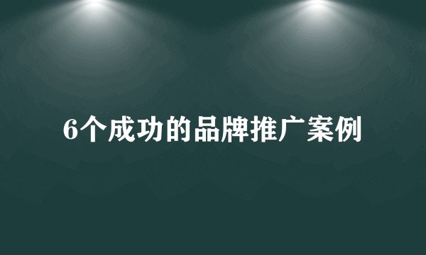 6个成功的品牌推广案例