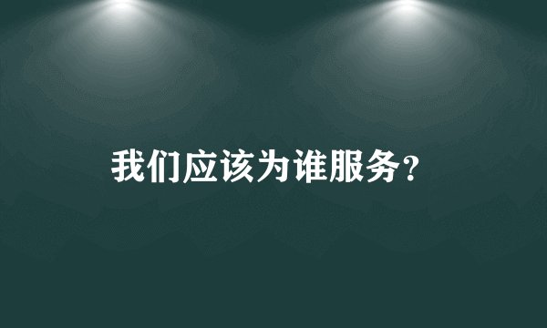 我们应该为谁服务？