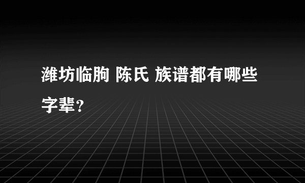 潍坊临朐 陈氏 族谱都有哪些 字辈？