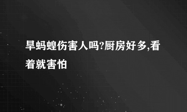 旱蚂蝗伤害人吗?厨房好多,看着就害怕