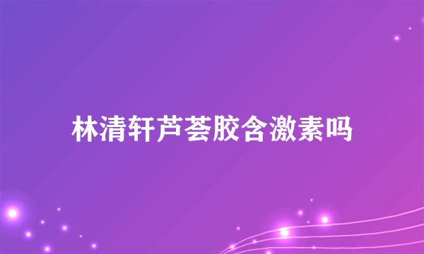 林清轩芦荟胶含激素吗