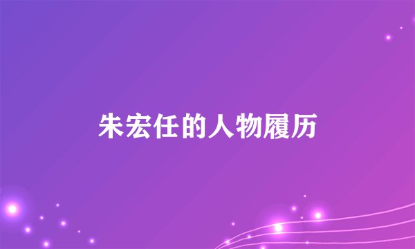 朱宏任的人物履历