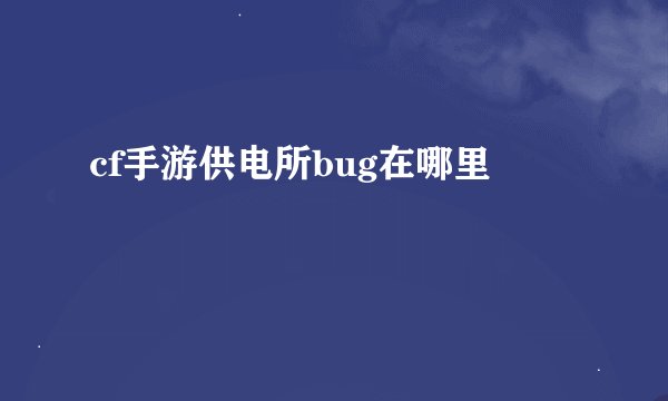 cf手游供电所bug在哪里