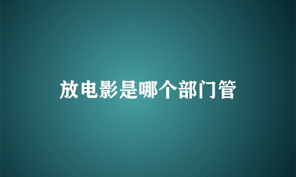 放电影是哪个部门管