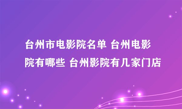 台州市电影院名单 台州电影院有哪些 台州影院有几家门店