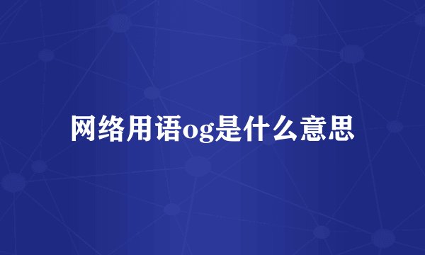 网络用语og是什么意思