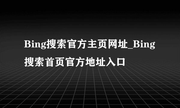 Bing搜索官方主页网址_Bing搜索首页官方地址入口