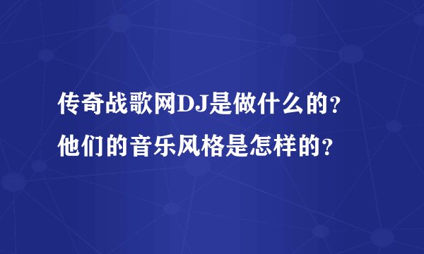 传奇战歌网DJ是做什么的?他们的音乐风格是怎样的?
